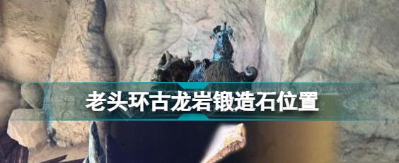 艾尔登法环古龙岩锻造石怎么得 古龙岩锻造石获得方法介绍