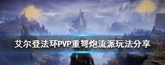 艾尔登法环重弩炮流派怎么玩 PVP重弩炮流派玩法攻略