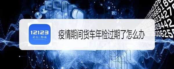 疫情期间车辆年检过期怎么办 交管12123货车年检过期的解决办法