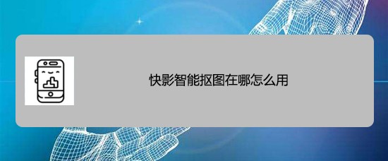 快影智能抠图怎么用 快影app快速抠出人像的技巧