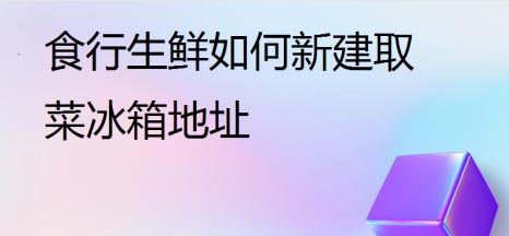 食行生鲜怎么新建取菜冰箱地址 食行生鲜新建取菜冰箱地址教程