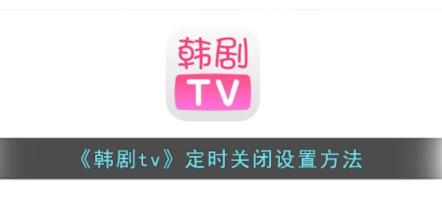 韩剧tv怎么定时关闭 韩剧tv定时关闭设置方法