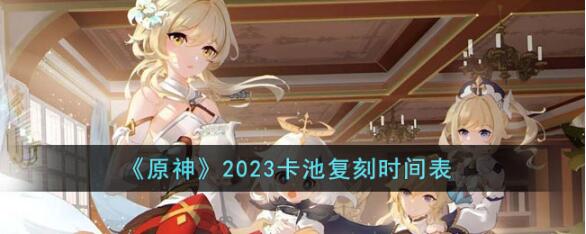 原神2023卡池复刻安排是怎样的 原神2023卡池复刻时间表分享