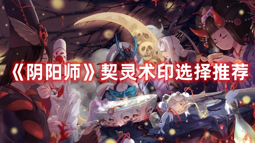 阴阳师契灵术印如何选择 阴阳师契灵术印选择推荐